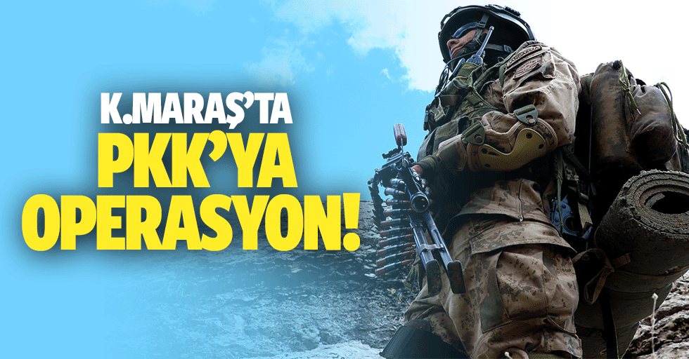 Kahramanmaraş’ta PKK’ya operasyon!