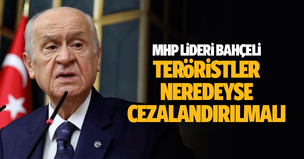 MHP Lideri Bahçeli, Teröristler Neredeyse Cezalandırılmalı