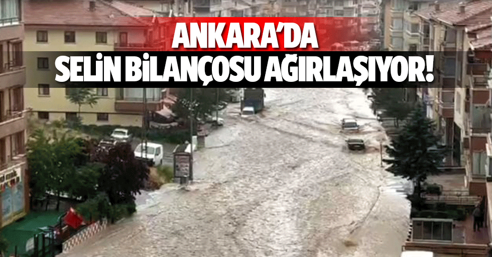 Ankara'da selin bilançosu ağırlaşıyor!