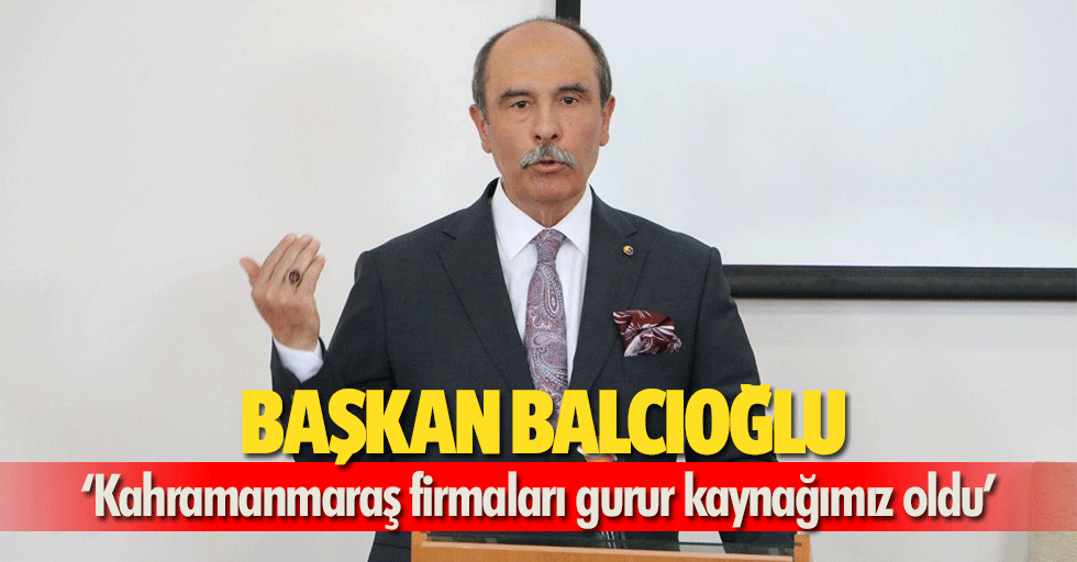 Başkan Balcıoğlu, ‘Kahramanmaraş firmaları gurur kaynağımız oldu’