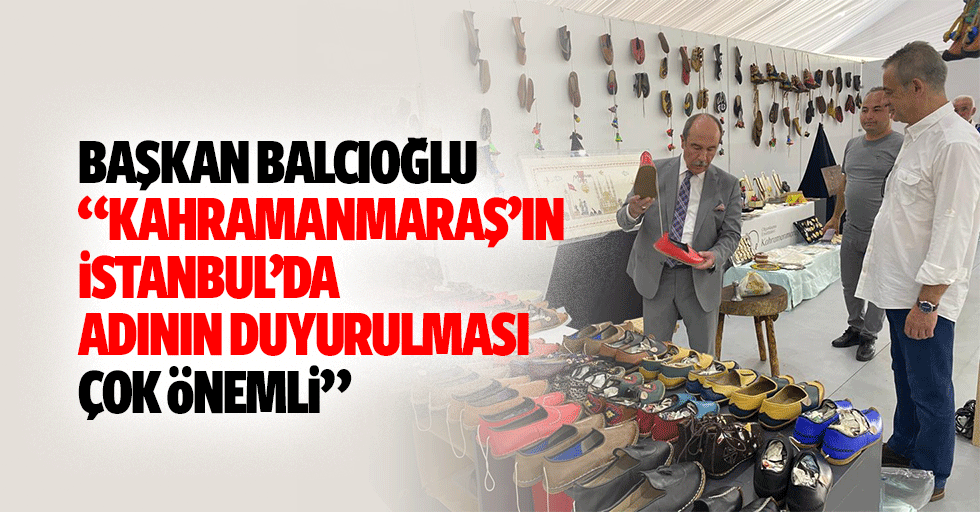 Başkan Balcıoğlu, “Kahramanmaraş’ın İstanbul’da adının duyurulması çok önemli”