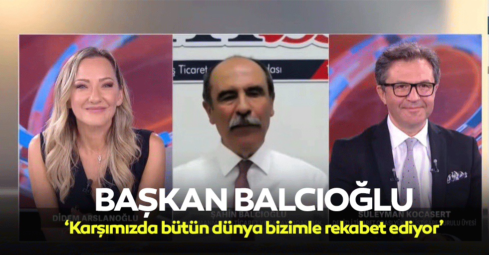 Başkan Balcıoğlu, ‘Karşımızda bütün dünya bizimle rekabet ediyor’
