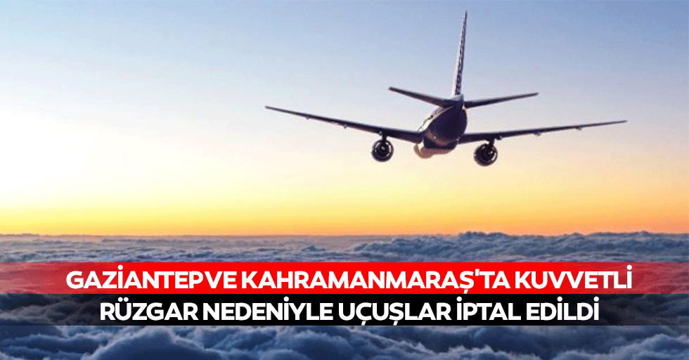 Gaziantep ve Kahramanmaraş'ta Kuvvetli Rüzgar Nedeniyle Uçuşlar İptal Edildi