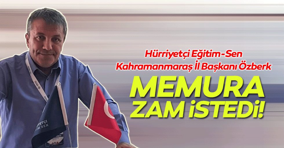 Hürriyetçi Eğitim-Sen Kahramanmaraş İl Başkanı Özberk, memura zam istedi!