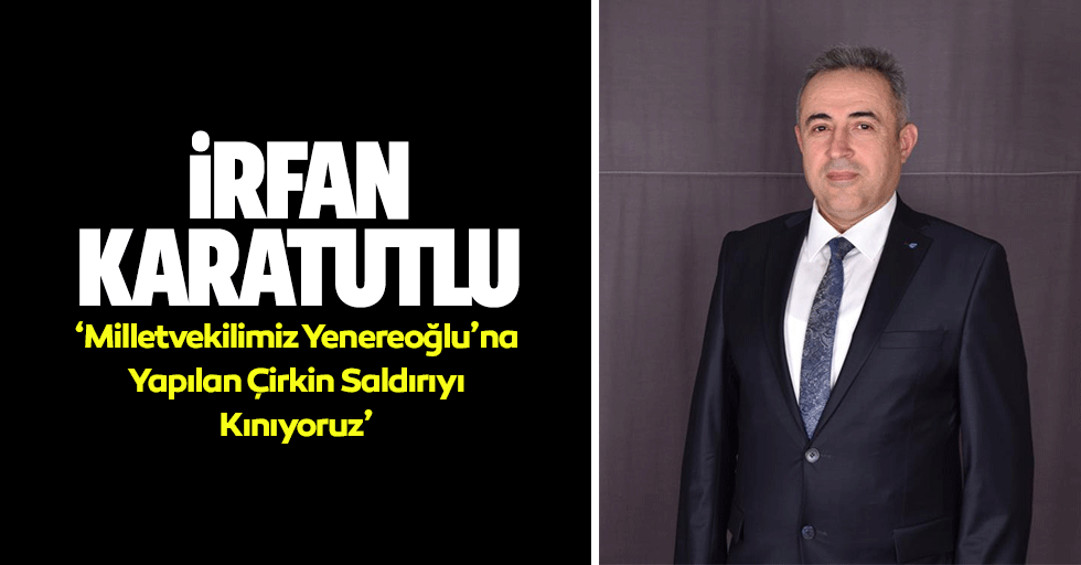 İrfan Karatutlu, ‘Milletvekilimiz Yenereoğlu’na Yapılan Çirkin Saldırıyı Kınıyoruz’