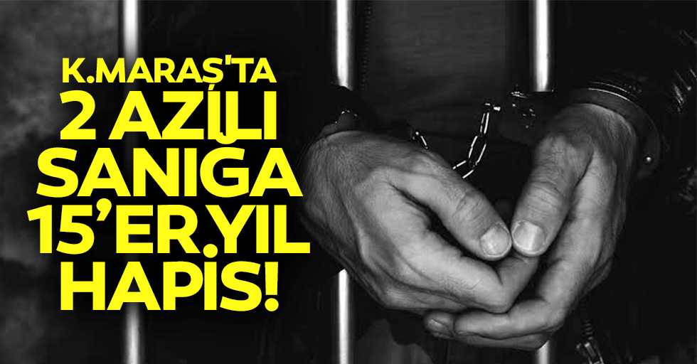 Kahramanmaraş'ta 2 azılı sanığa 15’er yıl hapis!