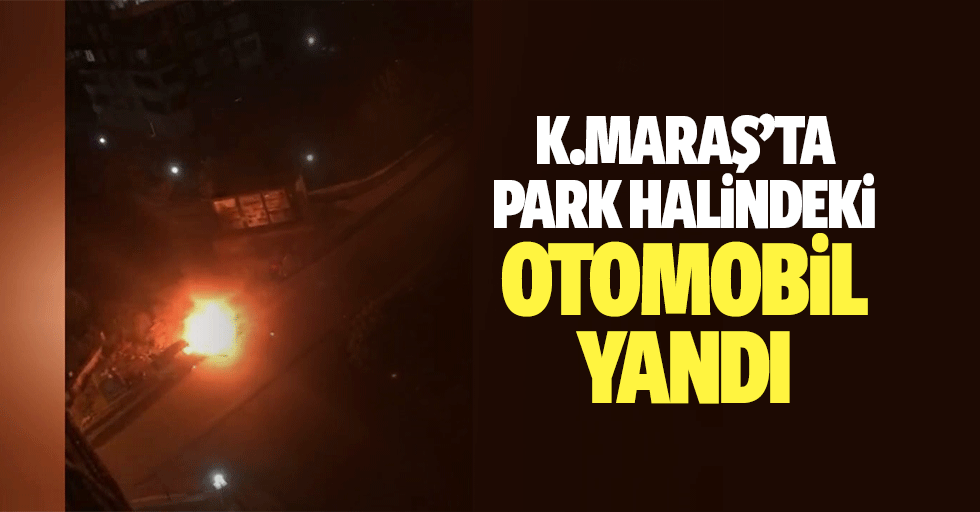 Kahramanmaraş’ta Park Halindeki Otomobil Yandı