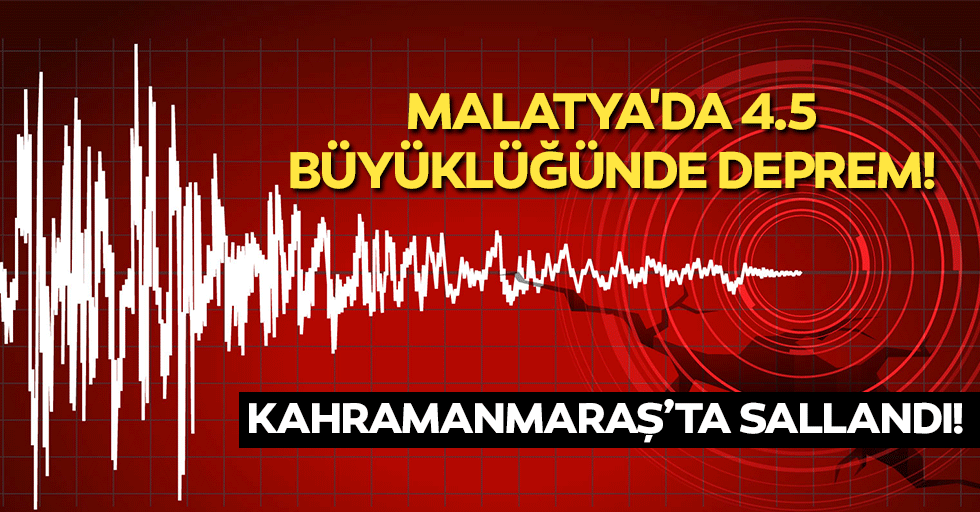 Malatya'da 4.5 büyüklüğünde deprem! Kahramanmaraş’ta sallandı!