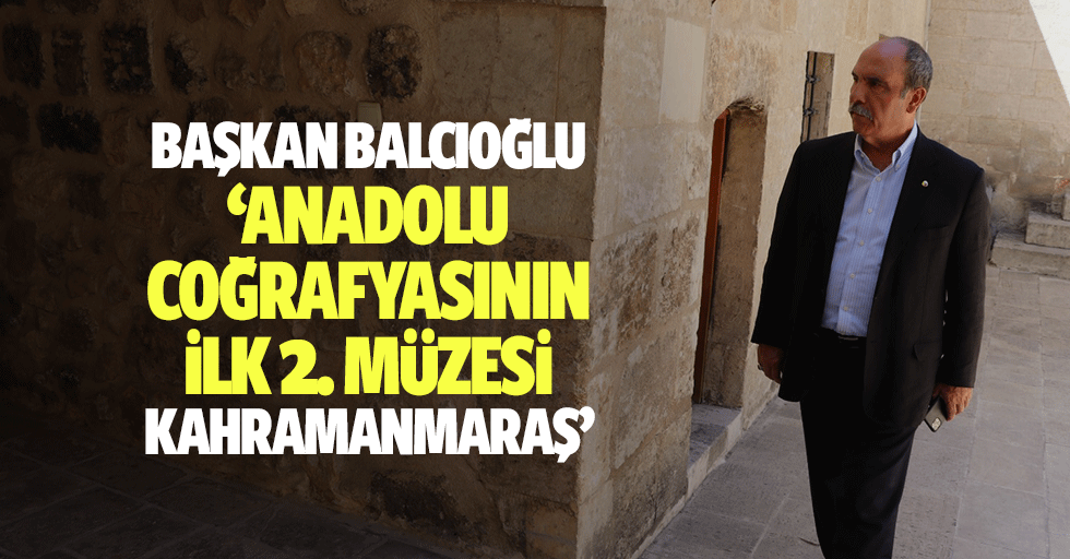 Başkan Balcıoğlu, ‘Anadolu coğrafyasının ilk 2. Müzesi Kahramanmaraş’