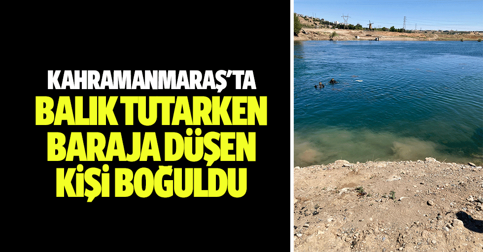 Kahramanmaraş'ta balık tutarken baraja düşen kişi boğuldu