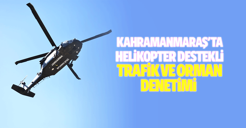 Kahramanmaraş'ta Helikopter Destekli Trafik ve Orman Denetimi
