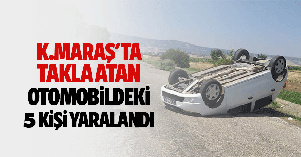 Kahramanmaraş'ta takla atan otomobildeki 5 kişi yaralandı
