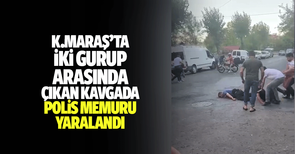 Kahramanmaraş’ta iki gurup arasında çıkan kavgada polis memuru yaralandı
