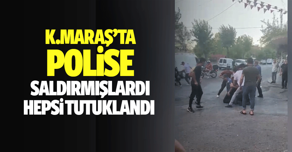 Kahramanmaraş’ta polise saldırmışlardı hepsi tutuklandı