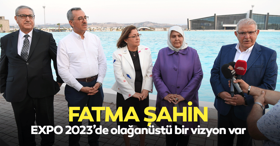 Fatma Şahin; EXPO 2023’de olağanüstü bir vizyon var