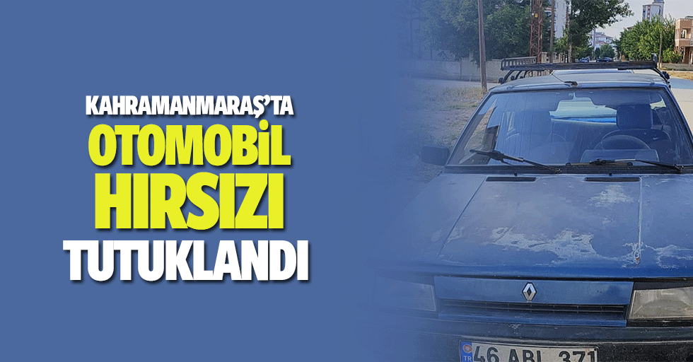 Kahramanmaraş’ta Otomobil Hırsızı Tutuklandı