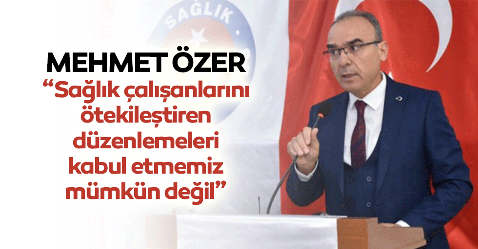 Mehmet Özer, “Sağlık çalışanlarını ötekileştiren düzenlemeleri kabul etmemiz mümkün değil”