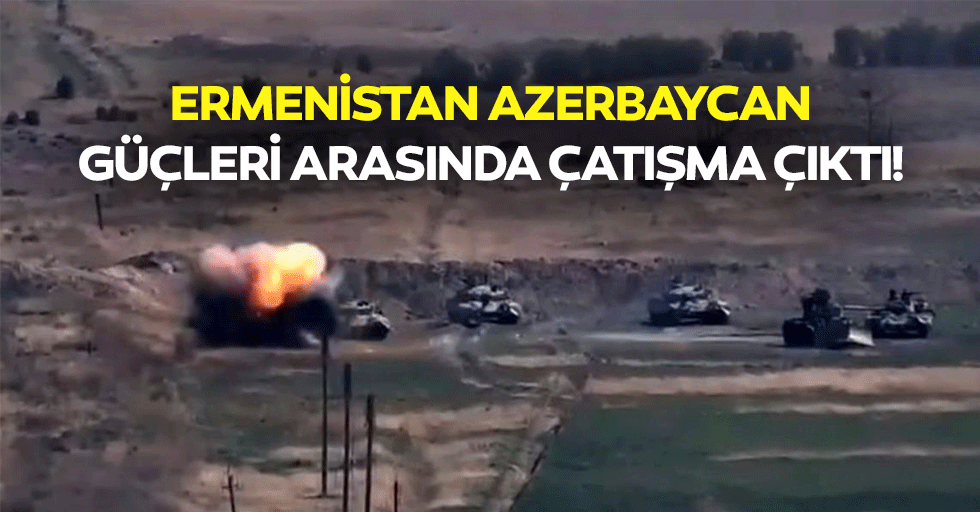 Ermenistan Azerbaycan güçleri arasında çatışma çıktı!