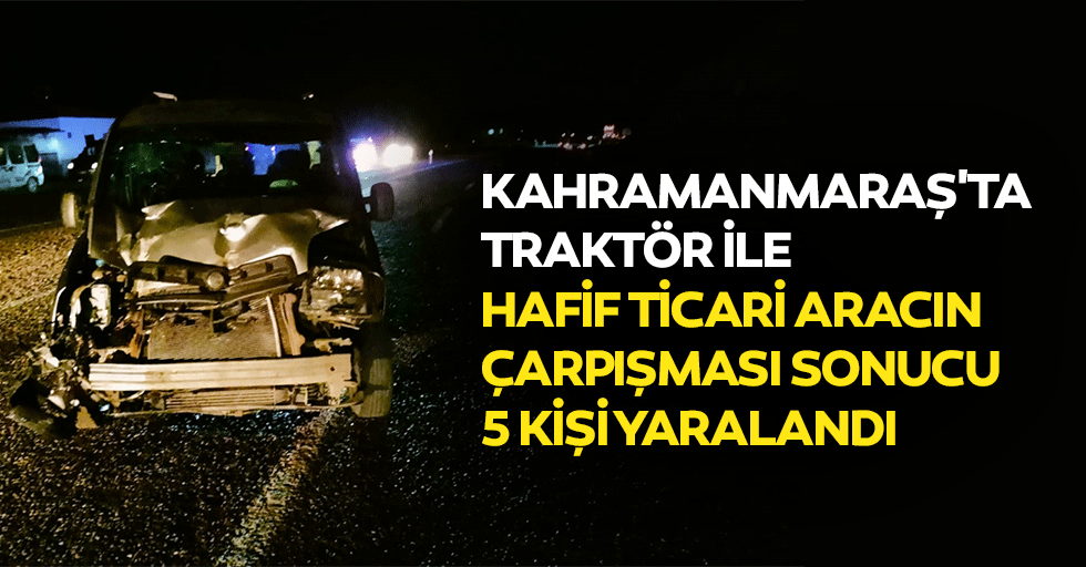 Kahramanmaraş'ta Traktör İle Hafif Ticari Aracın Çarpışması Sonucu 5 Kişi Yaralandı