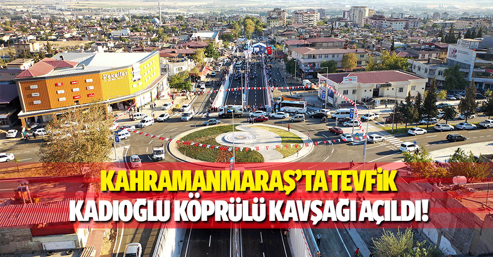 Kahramanmaraş’ta tevfik kadıoğlu köprülü kavşağı açıldı!