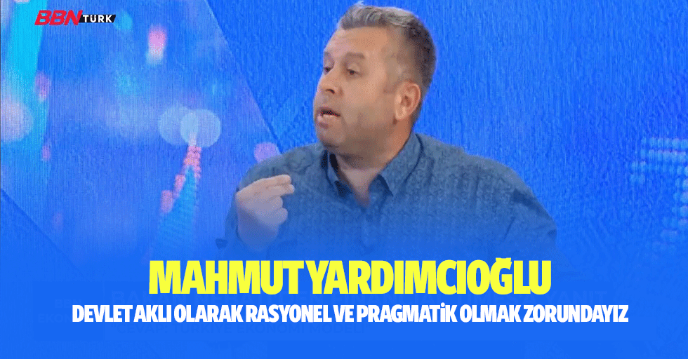 Mahmut Yardımcıoğlu: Devlet Aklı Olarak Rasyonel Ve Pragmatik Olmak Zorundayız
