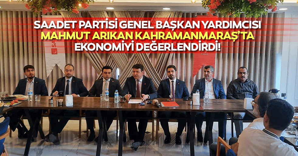 Saadet Partisi Genel Başkan Yardımcısı Mahmut Arıkan Kahramanmaraş’ta ekonomiyi değerlendirdi!