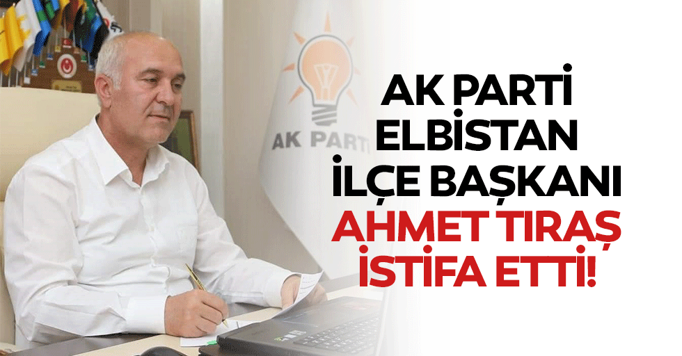 Ak Parti Elbistan İlçe Başkanı Ahmet Tıraş İstifa Etti