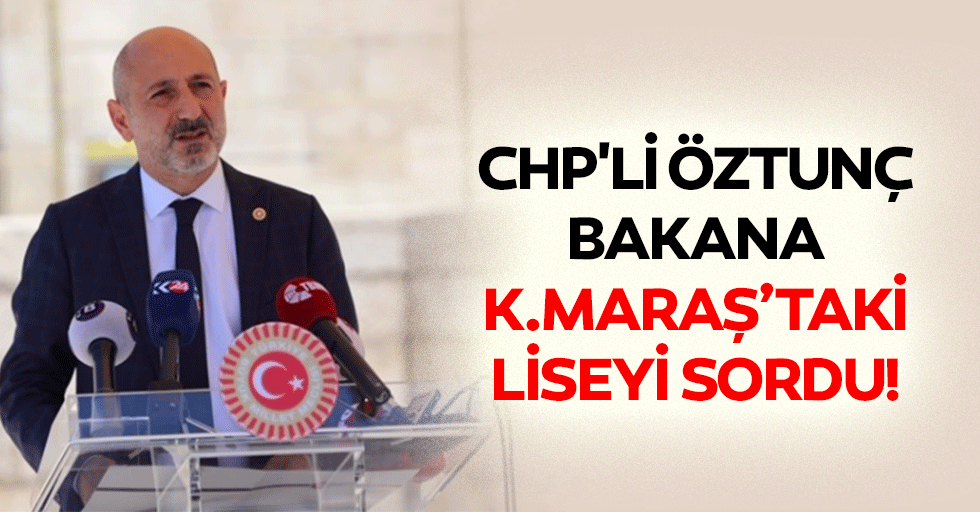 CHP'li Öztunç, Bakana Kahramanmaraş’taki Liseyi sordu!