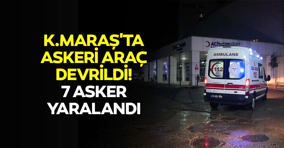 Kahramanmaraş'ta askeri araç devrildi! 7 asker yaralandı