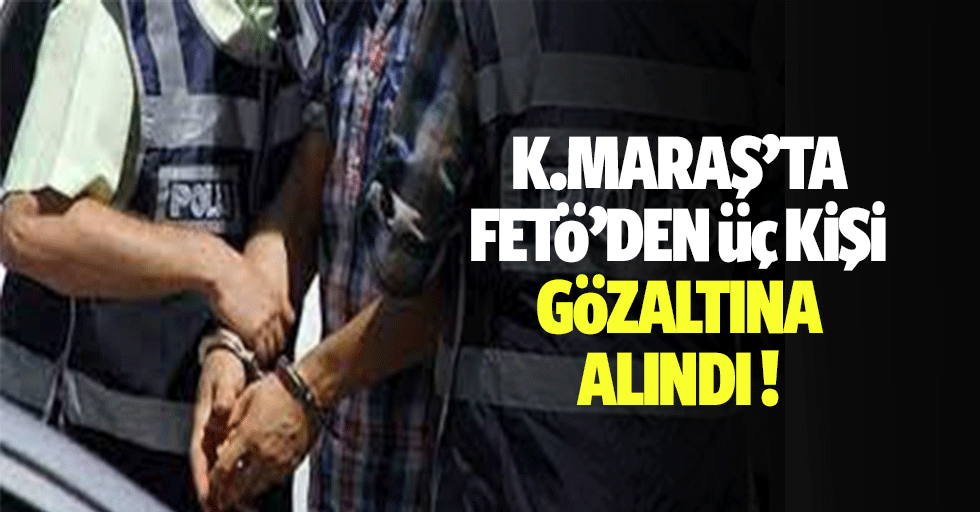 Kahramanmaraş’ta Fetö’den 3 Kişi Gözaltına Alındı