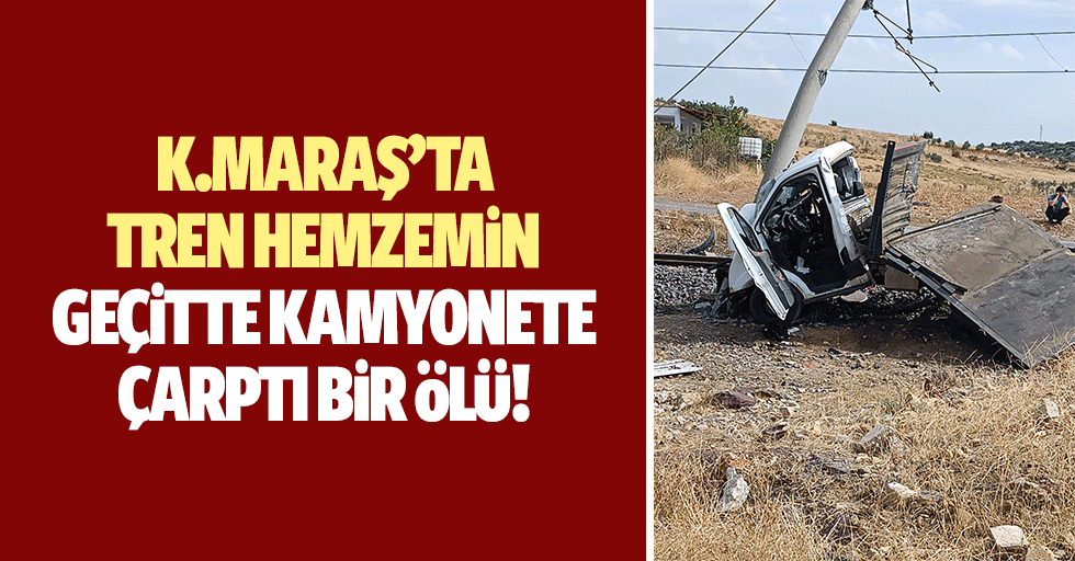 Kahramanmaraş’ta tren hemzemin geçitte kamyonete çarptı! 1 ölü