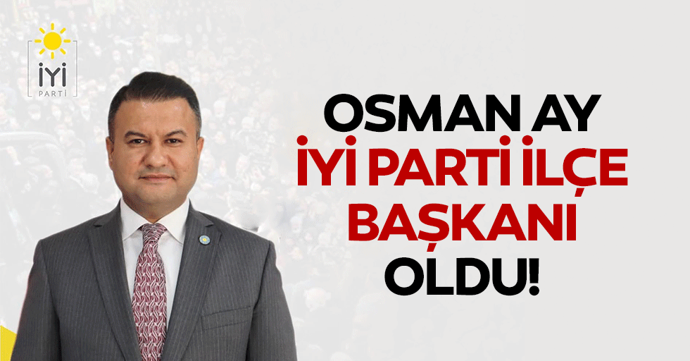 Osman Ay, İyi Parti ilçe başkanı oldu!