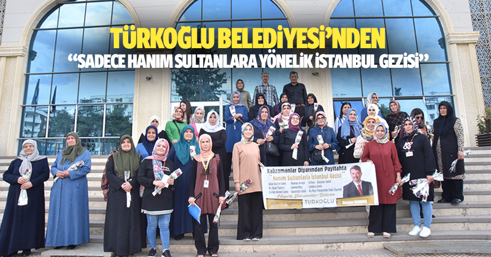 Türkoğlu Belediyesi’nden “Sadece Hanım Sultanlara yönelik İstanbul gezisi”