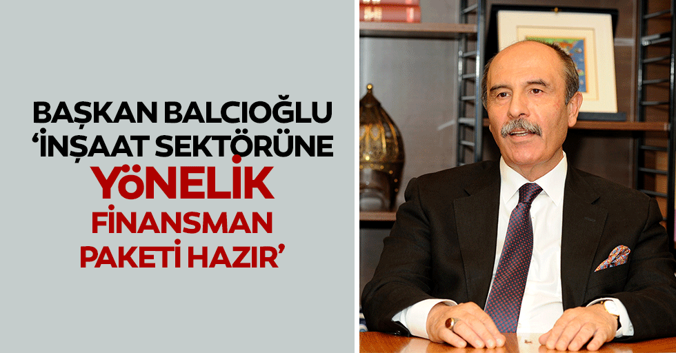 Balcıoğlu, ‘İnşaat sektörüne yönelik finansman paketi hazır’