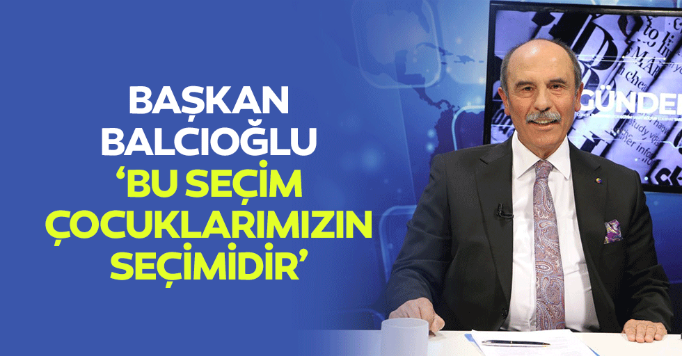 Başkan Balcıoğlu, ‘Bu seçim çocuklarımızın seçimidir’