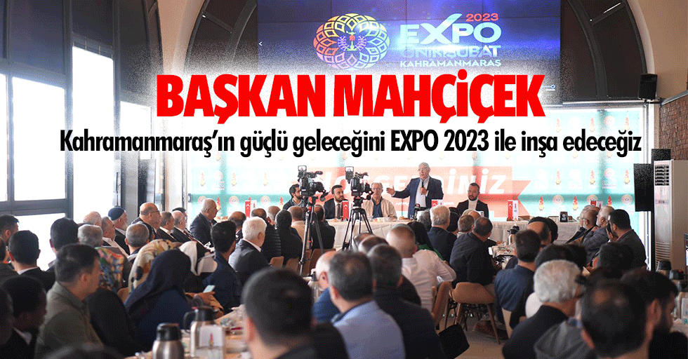 Başkan Mahçiçek, Kahramanmaraş’ın güçlü geleceğini EXPO 2023 ile inşa edeceğiz