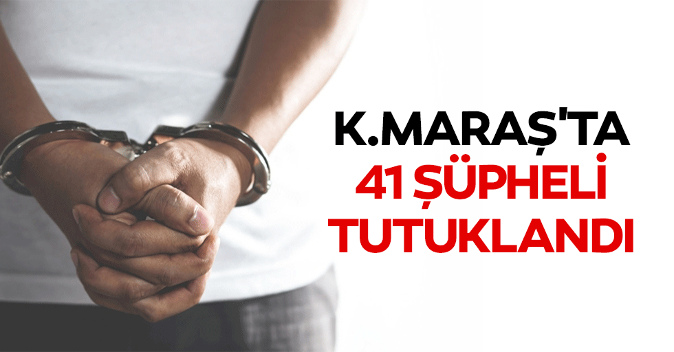 Kahramanmaraş'ta 41 şüpheli tutuklandı