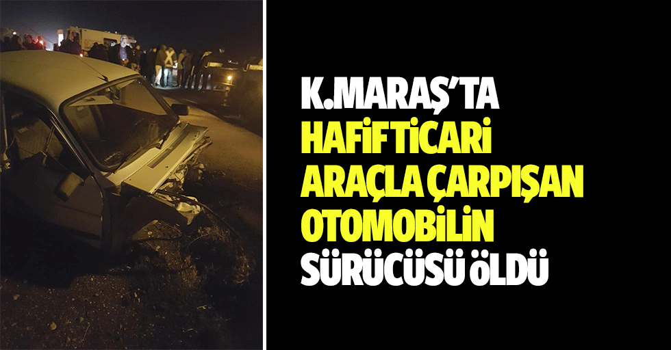 Kahramanmaraş'ta Hafif Ticari Araçla Çarpışan Otomobilin Sürücüsü Öldü