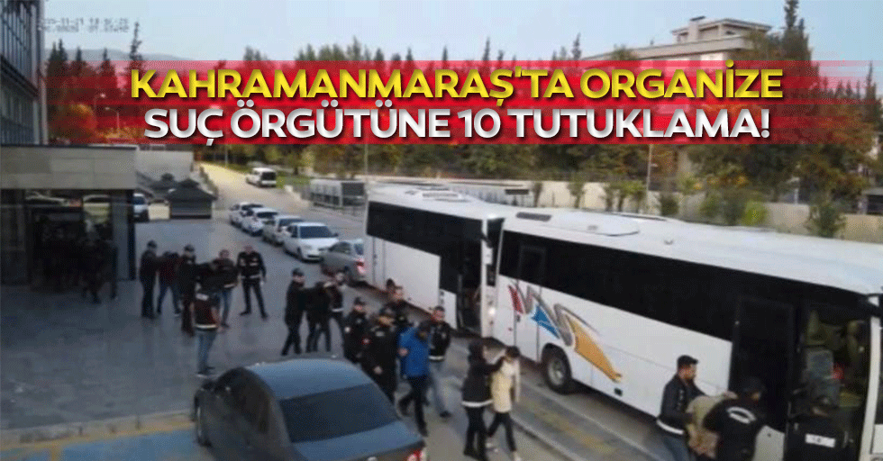 Kahramanmaraş'ta organize suç örgütüne 10 tutuklama!