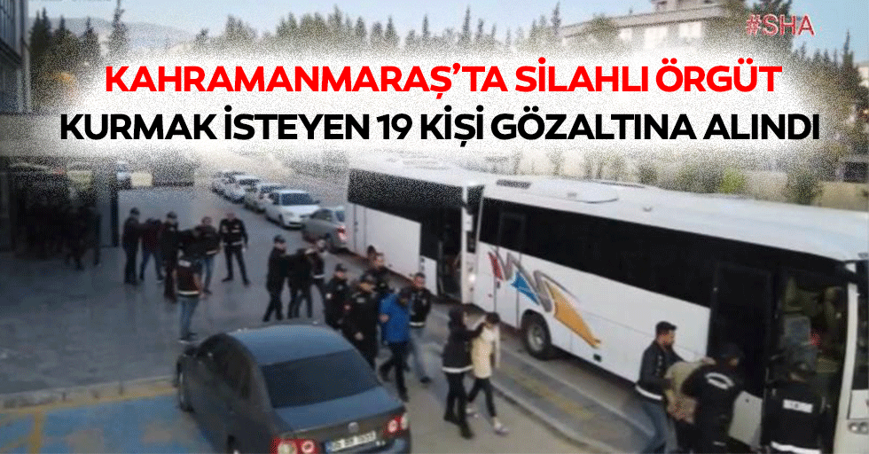 Kahramanmaraş’ta silahlı örgüt kurmak isteyen 19 kişi gözaltına alındı