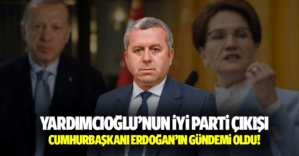 Yardımcıoğlu’nun İYİ Parti çıkışı, Cumhurbaşkanı Erdoğan’ın gündemi oldu!