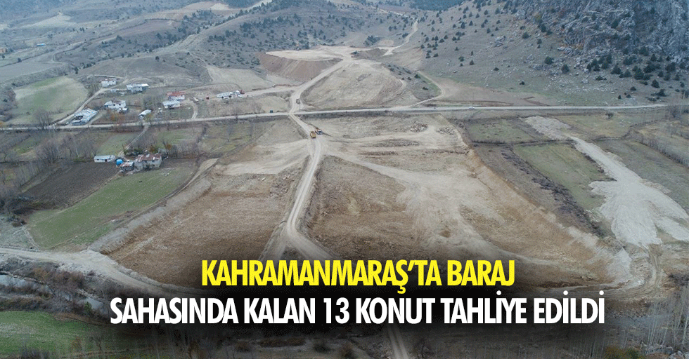 Kahramanmaraş’ta baraj sahasında kalan 13 konut tahliye edildi