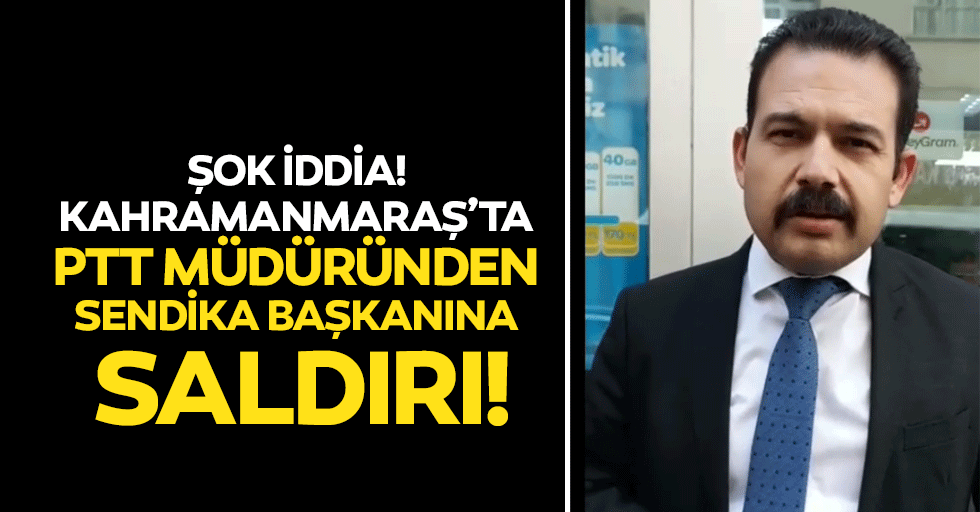 Kahramanmaraş’ta PTT Müdüründen Sendika Başkanına saldırı!