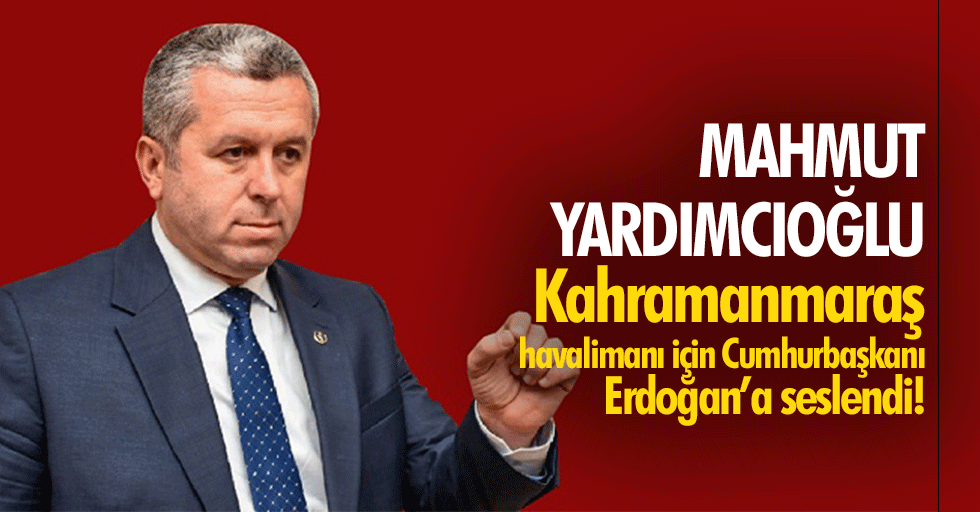 Mahmut Yardımcıoğlu Kahramanmaraş havalimanı için Cumhurbaşkanı Erdoğan’a seslendi!