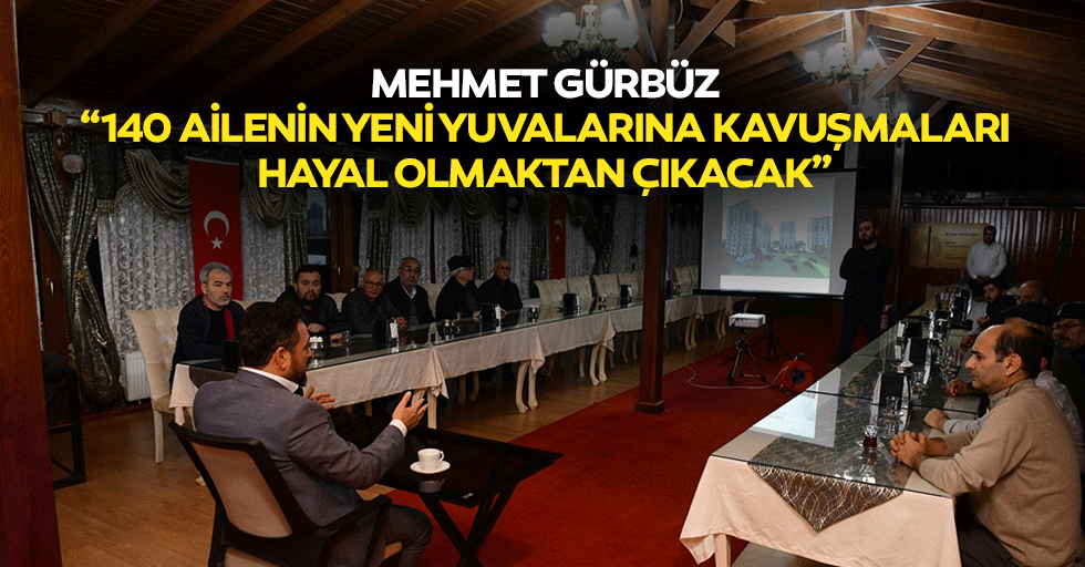 Mehmet Gürbüz; “140 ailenin yeni yuvalarına kavuşmaları hayal olmaktan çıkacak”