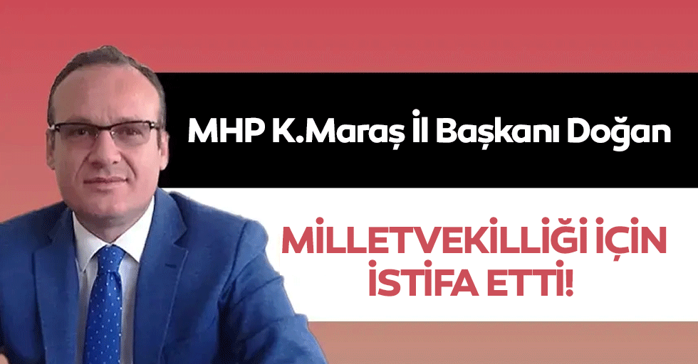 MHP Kahramanmaraş İl Başkanı Doğan, Milletvekilliği İçin İstifa Etti!