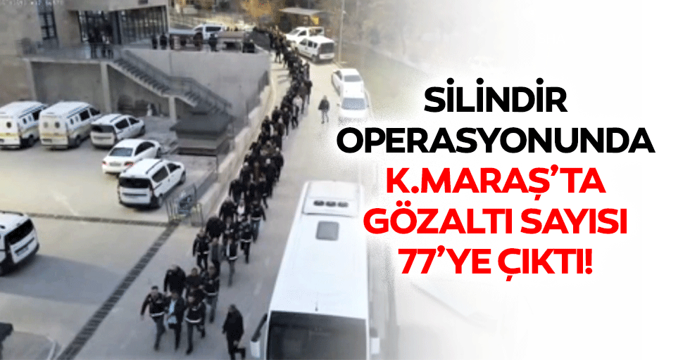 Silindir operasyonunda Kahramanmaraş’ta gözaltı sayısı 77’ye çıktı!