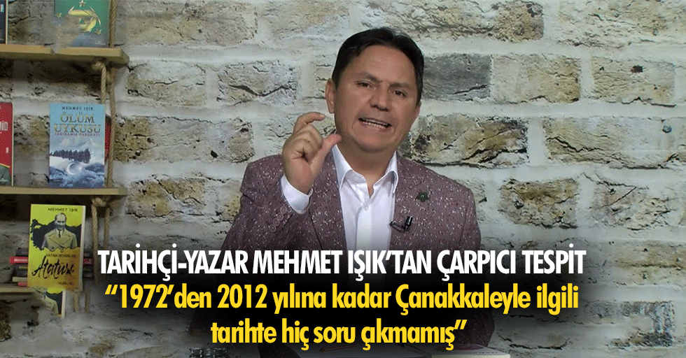 Tarihçi-yazar Mehmet Işık’tan çarpıcı tespit, “1972’den 2012 yılına kadar Çanakkaleyle ilgili tarihte hiç soru çıkmamış”