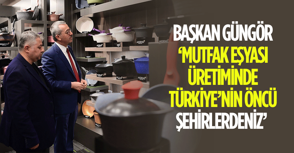 Başkan Güngör, ‘Mutfak eşyası üretiminde türkiye’nin öncü şehirlerdeniz’