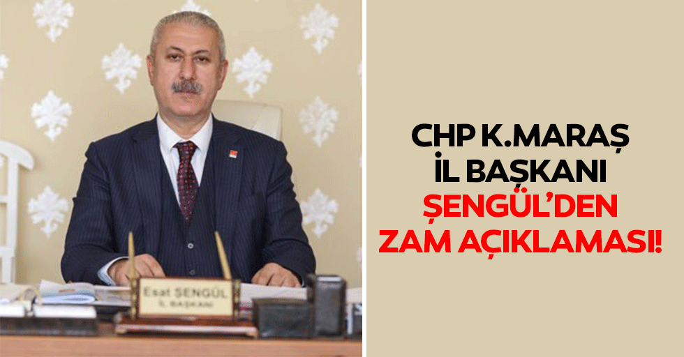 CHP Kahramanmaraş İl Başkanı Şengül’den zam açıklaması!
